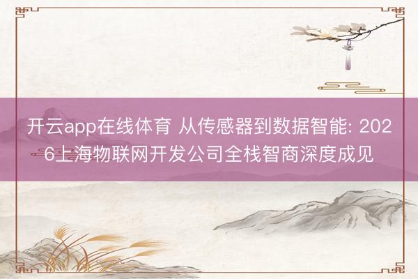 开云app在线体育 从传感器到数据智能: 2026上海物联网开发公司全栈智商深度成见