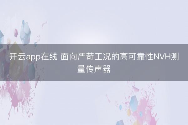 开云app在线 面向严苛工况的高可靠性NVH测量传声器
