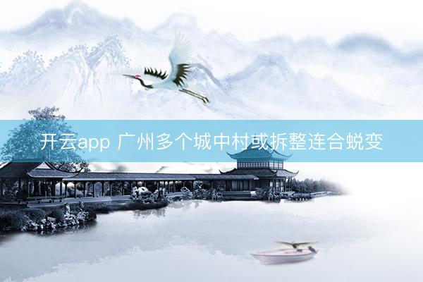 开云app 广州多个城中村或拆整连合蜕变
