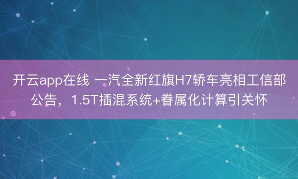 开云app在线 一汽全新红旗H7轿车亮相工信部公告，1.5T插混系统+眷属化计算引关怀