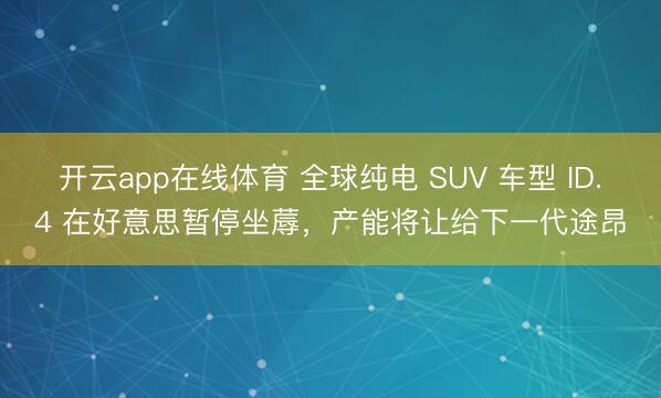 开云app在线体育 全球纯电 SUV 车型 ID.4 在好意思暂停坐蓐，产能将让给下一代途昂