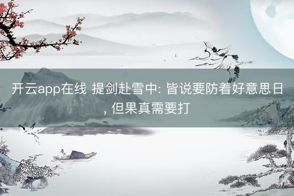 开云app在线 提剑赴雪中: 皆说要防着好意思日, 但果真需要打