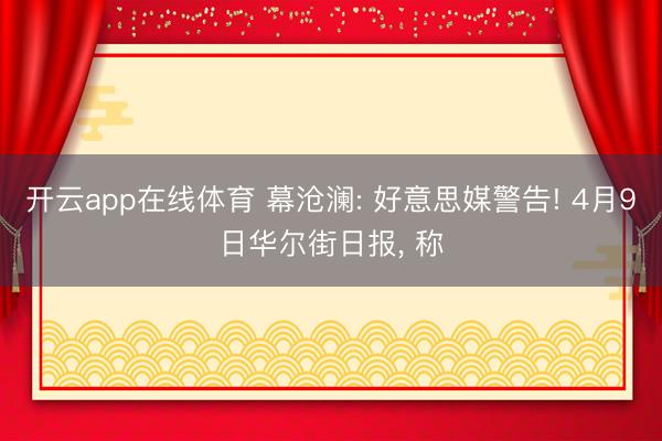 开云app在线体育 幕沧澜: 好意思媒警告! 4月9日华尔街日报, 称
