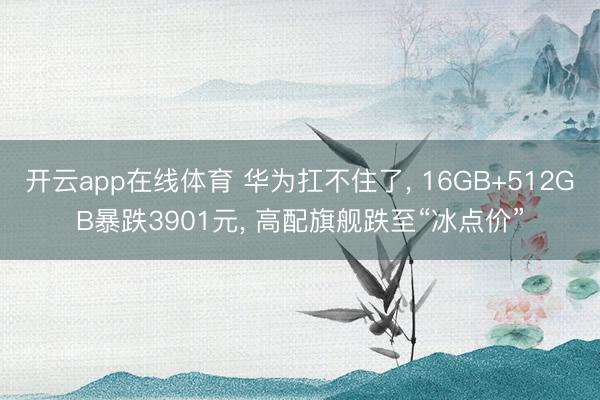 开云app在线体育 华为扛不住了， 16GB+512GB暴跌3901元， 高配旗舰跌至“冰点价”