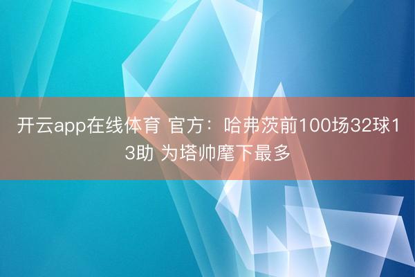 开云app在线体育 官方：哈弗茨前100场32球13助 为塔帅麾下最多