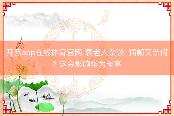 开云app在线体育官网 衰老大杂谈: 插帧又奈何? 这会影响华为畅享