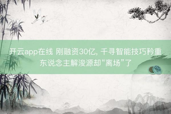 开云app在线 刚融资30亿， 千寻智能技巧矜重东说念主解浚源却“离场”了