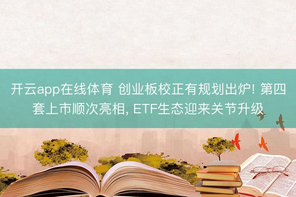 开云app在线体育 创业板校正有规划出炉! 第四套上市顺次亮相， ETF生态迎来关节升级