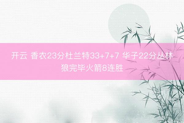 开云 香农23分杜兰特33+7+7 华子22分丛林狼完毕火箭8连胜