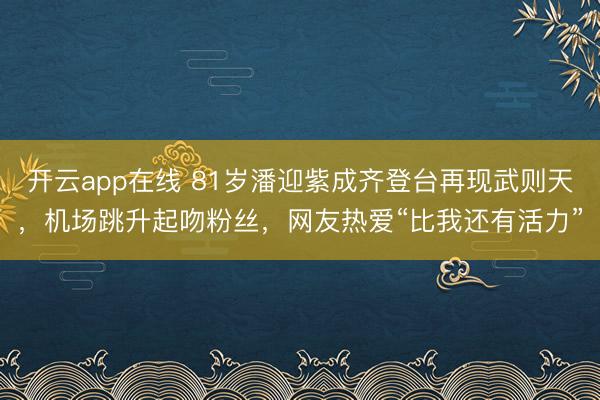 开云app在线 81岁潘迎紫成齐登台再现武则天,机场跳升起吻粉丝,网友热爱“比我还有活力”