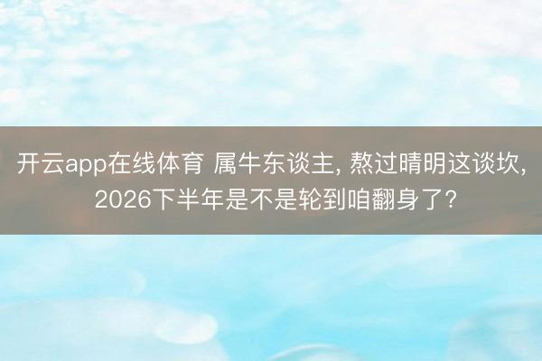 开云app在线体育 属牛东谈主， 熬过晴明这谈坎， 2026下半年是不是轮到咱翻身了?