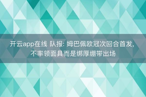 开云app在线 队报: 姆巴佩欧冠次回合首发， 不率领面具而是绑厚绷带出场