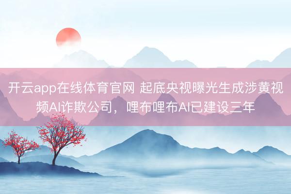 开云app在线体育官网 起底央视曝光生成涉黄视频AI诈欺公司,哩布哩布AI已建设三年
