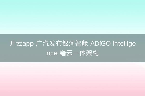 开云app 广汽发布银河智舱 ADiGO Intelligence 端云一体架构