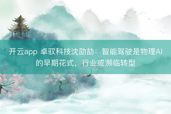 开云app 卓驭科技沈劭劼:智能驾驶是物理AI的早期花式,行业或濒临转型