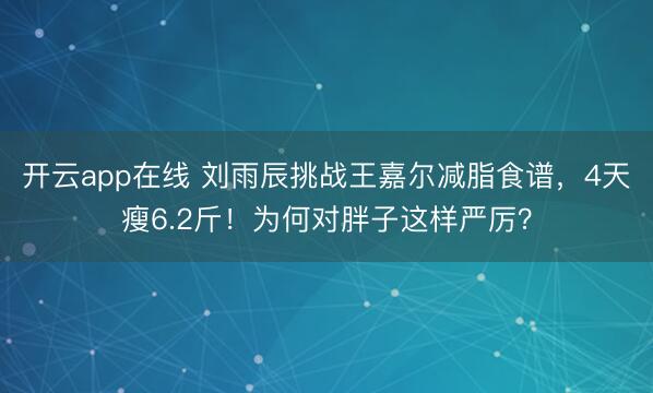 开云app在线 刘雨辰挑战王嘉尔减脂食谱,4天瘦6.2斤!为何对胖子这样严厉?