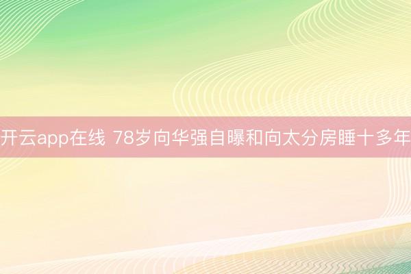 开云app在线 78岁向华强自曝和向太分房睡十多年