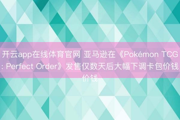 开云app在线体育官网 亚马逊在《Pokémon TCG: Perfect Order》发售仅数天后大幅下调卡包价钱