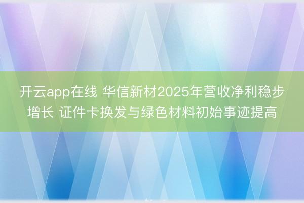 开云app在线 华信新材2025年营收净利稳步增长 证件卡换发与绿色材料初始事迹提高
