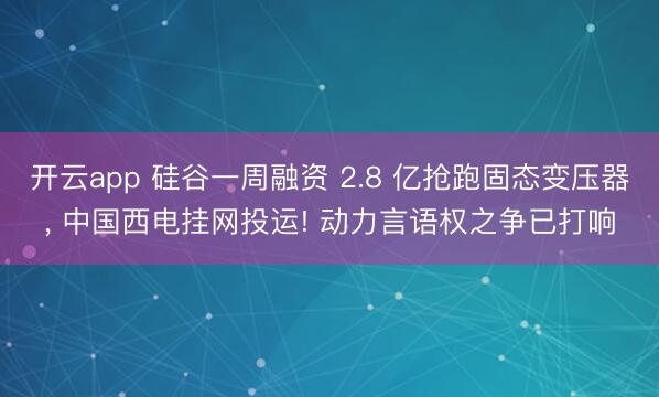 开云app 硅谷一周融资 2.8 亿抢跑固态变压器， 中国西电挂网投运! 动力言语权之争已打响