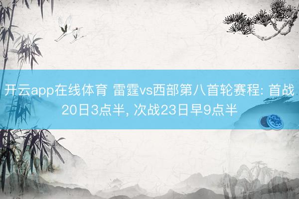 开云app在线体育 雷霆vs西部第八首轮赛程: 首战20日3点半， 次战23日早9点半