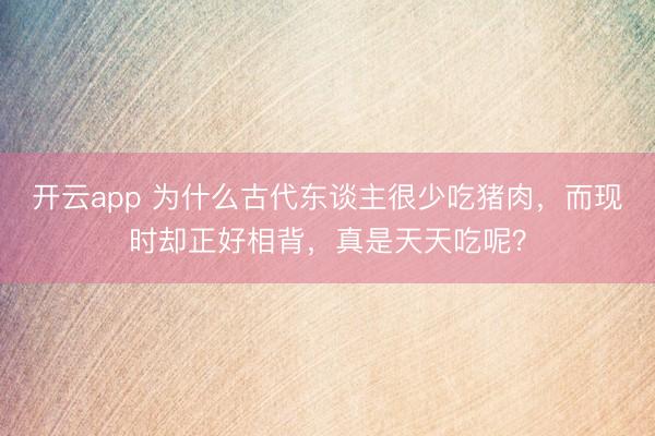 开云app 为什么古代东谈主很少吃猪肉,而现时却正好相背,真是天天吃呢?