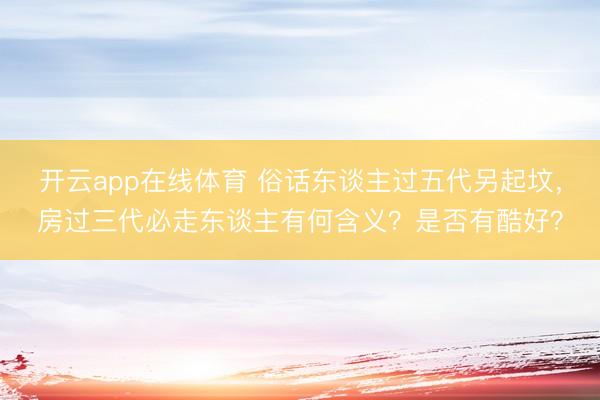 开云app在线体育 俗话东谈主过五代另起坟，房过三代必走东谈主有何含义？是否有酷好？