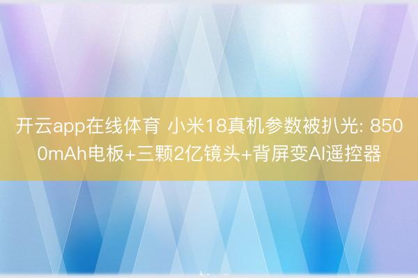 开云app在线体育 小米18真机参数被扒光: 8500mAh电板+三颗2亿镜头+背屏变AI遥控器