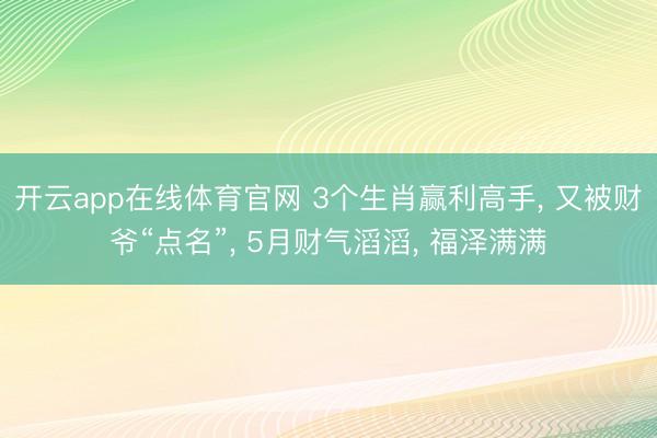 开云app在线体育官网 3个生肖赢利高手， 又被财爷“点名”， 5月财气滔滔， 福泽满满