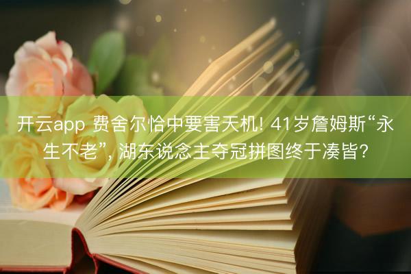 开云app 费舍尔恰中要害天机! 41岁詹姆斯“永生不老”， 湖东说念主夺冠拼图终于凑皆?