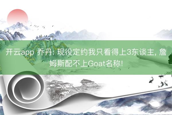 开云app 乔丹: 现役定约我只看得上3东谈主， 詹姆斯配不上Goat名称!