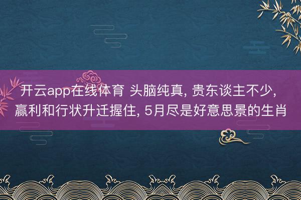 开云app在线体育 头脑纯真， 贵东谈主不少， 赢利和行状升迁握住， 5月尽是好意思景的生肖