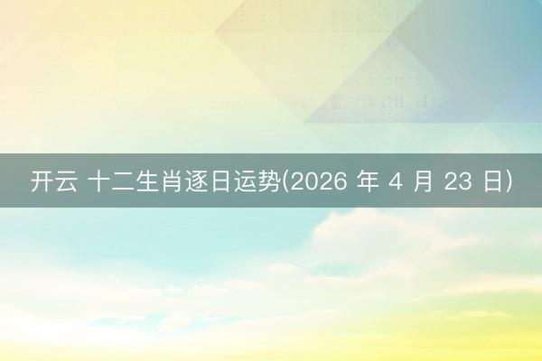 开云 十二生肖逐日运势(2026 年 4 月 23 日)