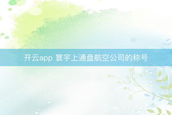 开云app 寰宇上通盘航空公司的称号