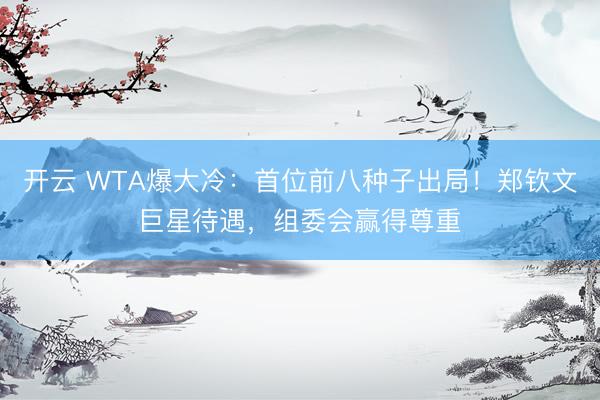 开云 WTA爆大冷：首位前八种子出局！郑钦文巨星待遇，组委会赢得尊重