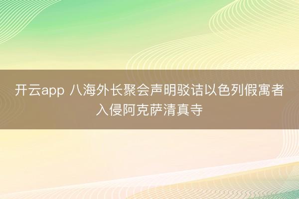 开云app 八海外长聚会声明驳诘以色列假寓者入侵阿克萨清真寺