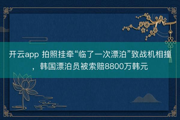开云app 拍照挂牵“临了一次漂泊”致战机相撞，韩国漂泊员被索赔8800万韩元