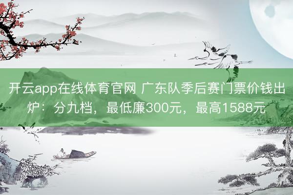 开云app在线体育官网 广东队季后赛门票价钱出炉：分九档，最低廉300元，最高1588元