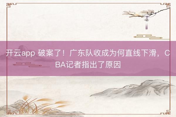 开云app 破案了！广东队收成为何直线下滑，CBA记者指出了原因