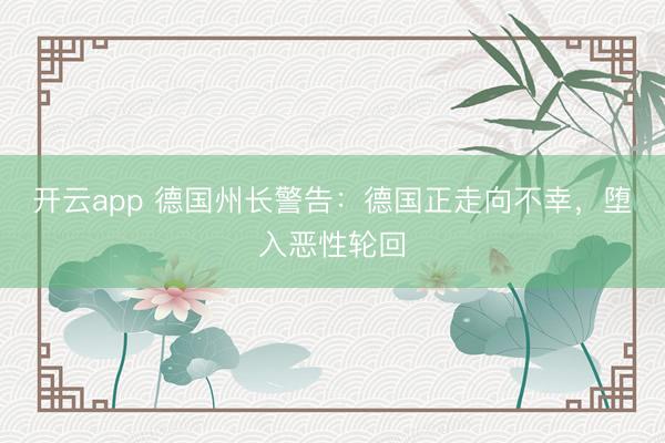 开云app 德国州长警告：德国正走向不幸，堕入恶性轮回