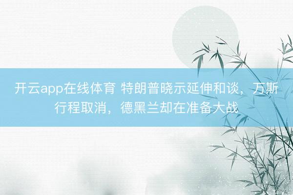 开云app在线体育 特朗普晓示延伸和谈，万斯行程取消，德黑兰却在准备大战