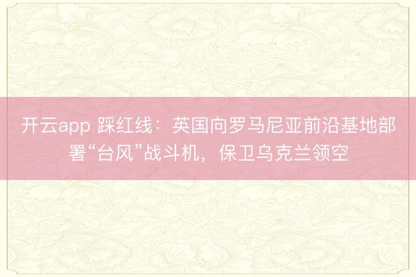 开云app 踩红线：英国向罗马尼亚前沿基地部署“台风”战斗机，保卫乌克兰领空