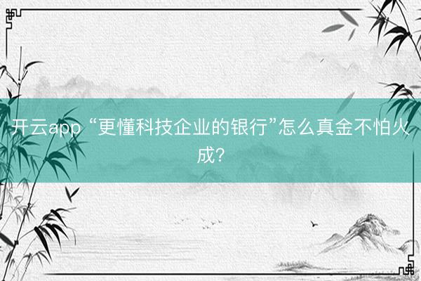 开云app “更懂科技企业的银行”怎么真金不怕火成？