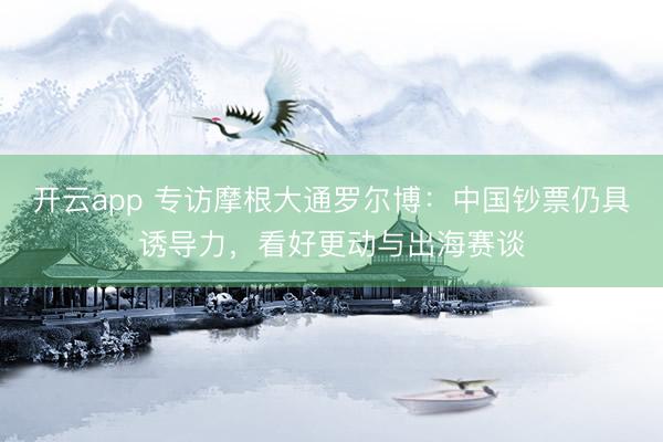 开云app 专访摩根大通罗尔博：中国钞票仍具诱导力，看好更动与出海赛谈