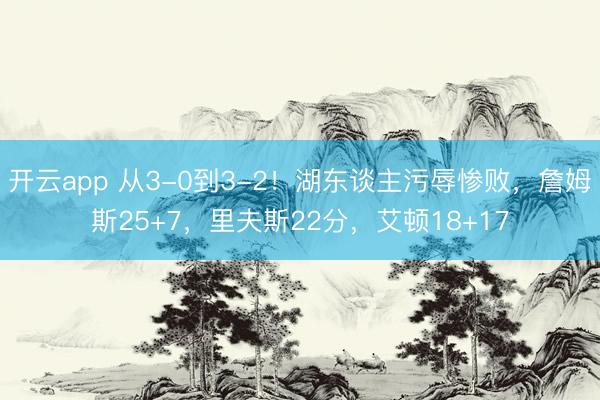 开云app 从3-0到3-2！湖东谈主污辱惨败，詹姆斯25+7，里夫斯22分，艾顿18+17