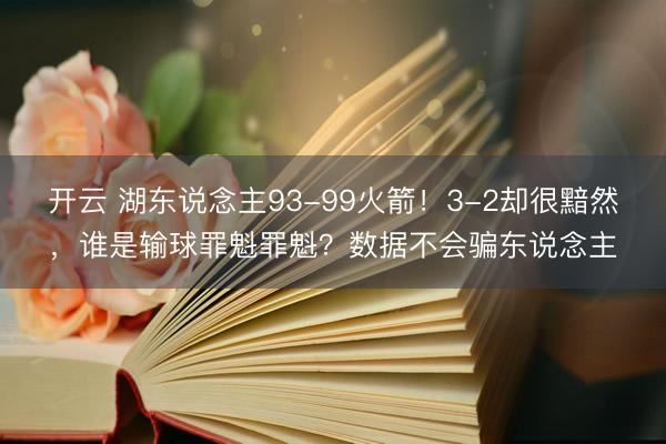 开云 湖东说念主93-99火箭！3-2却很黯然，谁是输球罪魁罪魁？数据不会骗东说念主