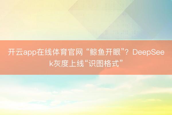 开云app在线体育官网 “鲸鱼开眼”？DeepSeek灰度上线“识图格式”