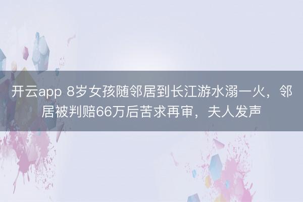 开云app 8岁女孩随邻居到长江游水溺一火，邻居被判赔66万后苦求再审，夫人发声