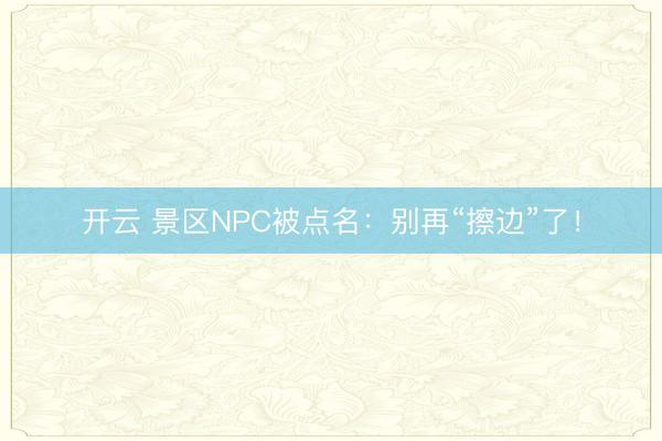开云 景区NPC被点名：别再“擦边”了！