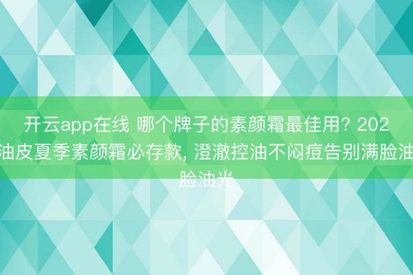 开云app在线 哪个牌子的素颜霜最佳用? 2026 油皮夏季素颜霜必存款， 澄澈控油不闷痘告别满脸油光
